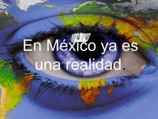En México ya es
una realidad.
 