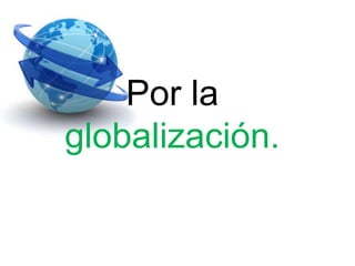 Por la
globalización.
 