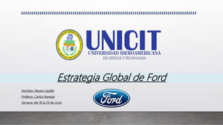 Nombre: Steven Castillo
Profesor: Carlos Naranjo
Semana: del 18 al 24 de Junio
Estrategia Global de Ford
 