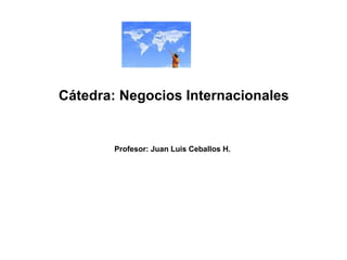 Cátedra: Negocios Internacionales 
Profesor: Juan Luis Ceballos H. 
 