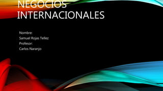 NEGOCIOS
INTERNACIONALES
Nombre:
Samuel Rojas Tellez
Profesor:
Carlos Naranjo
 