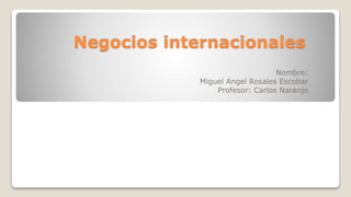 Negocios internacionales
Nombre:
Miguel Angel Rosales Escobar
Profesor: Carlos Naranjo
 