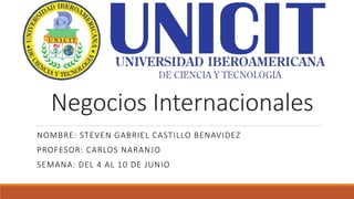 Negocios Internacionales
NOMBRE: STEVEN GABRIEL CASTILLO BENAVIDEZ
PROFESOR: CARLOS NARANJO
SEMANA: DEL 4 AL 10 DE JUNIO
 