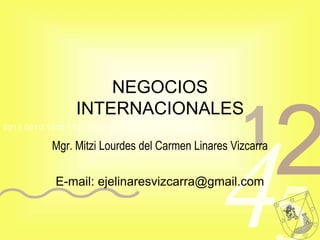NEGOCIOS
                INTERNACIONALES
0011 0010 1010 1101 0001 0100 1011

                                                   1
           Mgr. Mitzi Lourdes del Carmen Linares Vizcarra
                                                            2
                                              4
            E-mail: ejelinaresvizcarra@gmail.com
 