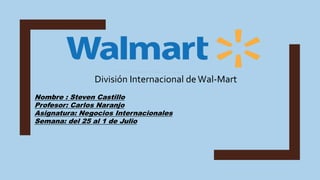 División Internacional deWal-Mart
Nombre : Steven Castillo
Profesor: Carlos Naranjo
Asignatura: Negocios Internacionales
Semana: del 25 al 1 de Julio
 