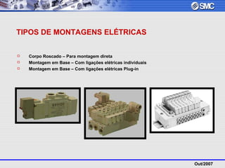 Out/2007
TIPOS DE MONTAGENS ELÉTRICAS
 Corpo Roscado – Para montagem direta
 Montagem em Base – Com ligações elétricas individuais
 Montagem em Base – Com ligações elétricas Plug-in
 