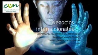 Negocios
internacionales
LA INFORMÁTICA Y LA CONVERGENCIA TECNOLÓGICA
PAULA CAMILA GONZALEZ LOPEZ
DOCENTE: CAMPO ELI CASTILLO ERASO
CUN
 