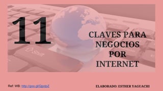 11 CLAVES PARA
NEGOCIOS
POR
INTERNET
ELABORADO: ESTHER YAGUACHIRef: WB: http://goo.gl/QjpdpZ
 