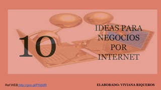 10
IDEAS PARA
NEGOCIOS
POR
INTERNET
ELABORADO: VIVIANA RIQUEROSRef:WEB:http://goo.gl/PWjtdR
 