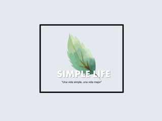 SIMPLE LIFE
“Una vida simple, una vida mejor”
 