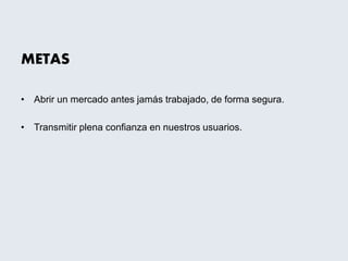 METAS
• Abrir un mercado antes jamás trabajado, de forma segura.
• Transmitir plena confianza en nuestros usuarios.
 