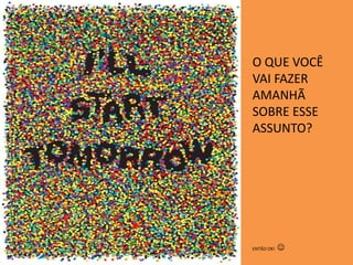O QUE VOCÊ
VAI FAZER
AMANHÃ
SOBRE ESSE
ASSUNTO?
ENTÃO OK! 
 