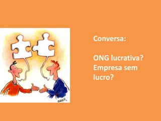 Conversa:
ONG lucrativa?
Empresa sem
lucro?
 