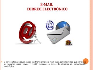 E-MAIL  CORREO ELECTRÓNICO El correo electrónico, en inglés electronic email o e-mail, es un servicio de red que permite a los usuarios crear, enviar y recibir mensajes a través de sistemas de comunicación electrónica. 