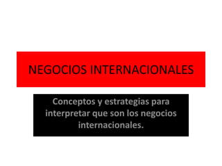 NEGOCIOS INTERNACIONALES
Conceptos y estrategias para
interpretar que son los negocios
internacionales.
 