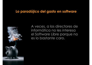 Lo paradójico del gasto en software



        A veces, a los directores de
        informática no les interesa
        el Software Libre porque no
        es lo bastante caro.
 