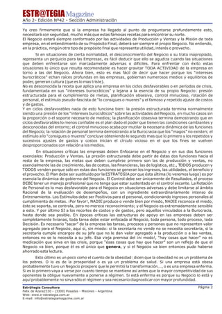 ESTR@TEGIA Magazine
Año 2- Edición Nº42 - Sección Administración

Yo creo firmemente que si la empresa ha llegado al punto de preguntarse profundamente esto,
necesitará con seguridad, mucho más que estas famosas recetas para encontrar su norte.
El Negocio estará siempre conformado por las actividades de Producción y Ventas y la Misión de toda
empresa, en el entendimiento de su Propósito Final, deberá ser siempre el propio Negocio. No entiendo,
en la práctica, ningún otro tipo de propósito final que represente utilidad, interés o provecho.
        Si en situaciones de cierta normalidad, el desconocimiento del Negocio o su trato inapropiado,
representa un perjuicio para las Empresas, es fácil deducir que ello se agudiza cuando las situaciones
que deben enfrentarse son marcadamente adversas o difíciles. Para enfrentar con éxito estas
situaciones lo único que resulta recomendable es hacer gravitar TODA ACTIVIDAD de la empresa en
torno a las del Negocio. Ahora bien, esto es mas fácil de decir que hacer porque los “intereses
burocráticos” echan raíces profundas en las empresas, gobiernan numerosos medios y equilibrios de
poder, generan cultura (que es lo mas triste).
No es desconocida la receta que aplica una empresa en los ciclos desfavorables o en periodos de crisis,
fundamentada en sus “intereses burocráticos” y lejana a la esencia de su propio Negocio: presión
estructurada para el cumplimiento de metas, planificación obsesiva, control minucioso, rotación de
personal, el estímulo pseudo-fascista de “lo consigues o mueres” y el famoso y repetido ajuste de costos
y de gastos.
Y en ciclos desfavorables nada de esto funciona bien: la presión estructurada termina normalmente
siendo una presión de los “intereses burocráticos” sobre las actividades del Negocio, en mucho casos sin
la proporción o el soporte necesario de medios; la planificación obsesiva termina demostrando que en
ciclos desfavorables lo menos confiable es el plan dado el poder que tienen las condiciones cambiantes y
desconocidas del entorno; el control minucioso acaba por mutilar la necesaria dinámica de las funciones
del Negocio; la rotación de personal termina demostrando a la Burocracia que los “magos” no existen; el
estímulo a lo “consigues o mueres” concluye obteniendo lo segundo mas que lo primero y los repetidos y
sucesivos ajustes de gastos y costos inician el círculo vicioso en el que los fines se vuelven
desproporcionados con relación a los medios.
        En situaciones críticas las empresas deben Enfocarse en el Negocio y en sus dos funciones
esenciales: Producción y Ventas. La presión estructurada debe partir de éstas dos funciones hacia el
resto de la empresa, las metas que deben cumplirse primero son las de producción y ventas, no
esencialmente las de crecimiento, las de costos, las financieras, las de logística, etc., TODOS producen y
TODOS venden porque sólo en estas dos funciones se generan los ingresos, las utilidades, el beneficio y
el provecho. El Plan debe ser sustituido por la ESTRATEGIA por que ésta última (lo veremos luego) es por
esencia la dinámica de gobierno del Negocio. El Control debe ser únicamente de Resultados, el proceso
DEBE tener un manejo profesional que no tenga que estar sustentado en el control secante. La Rotación
de Personal es lo mas desfavorable para el Negocio en situaciones adversas y debe limitarse al ámbito
Racional de la evaluación de desempeños, con un ingrediente extraordinariamente intenso de
Entrenamiento. Los Estímulos debe ser Positivos para el personal, condicionando ingresos personales al
cumplimiento de metas. ¡Por favor!, NADIE produce o vende bien por miedo, NADIE reconoce el miedo,
éste se soporta, se controla, pero no merece reconocimiento; y el Negocio es extremadamente sensible
a esto. Y por último SI a los recortes de costos y de gastos, pero aquellos vinculados a la Burocracia,
hasta donde sea posible. En épocas críticas las estructuras de apoyo en las empresas deben ser
completamente livianas, toda tarea debe estar enfocada al Negocio, toda persona, todo proceso, toda
Decisión. Es necesario “sacar” de la empresa las tareas, procesos y personas que no representen valor
agregado para el Negocio, aquí sí, sin miedo: si la secretaria no vende no se necesita secretaria, si la
secretaria cumple encargos de su jefe que no le dan valor agregado a la producción o a las ventas,
entonces no se lo necesita a su jefe. Esa vieja premisa del ¡ni modo!, “hay cosas que hacer” no es
medicación que sirva en las crisis, porque “ésas cosas que hay que hacer” son un reflejo de que el
Negocio va bien, porque él es el único que genera, y si el Negocio va bien entonces pudo haberse
ahorrado esta lectura.
        Esto último es un poco como el cuento de la obesidad: dicen que la obesidad no es un problema de
los pobres. O lo es de la prosperidad o es ya un problema de salud. Si una empresa está obesa
probablemente tuvo un Negocio prospero que le permitió la transformación..., o es una empresa enferma.
Si es lo primero vaya a verse por cuanto tiempo se mantiene así antes que la mayor competitividad de sus
oponentes la obligue nuevamente a ponerse a régimen. Si está enferma es porque su Negocio lo está y
aquí probablemente no sirva sólo el régimen y sea necesario diagnosticar con mayor profundidad.

Estr@tegia Consultora                                                                            Página 2
Felix de Azara2330 - (3300) Posadas - Misiones - Argentina
Web: www.e-estrategia.com.ar
E-mail: info@estrategiamagazine.com.ar
 