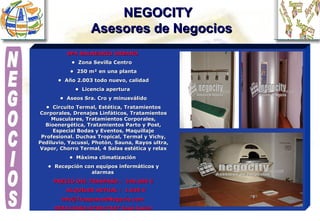 NEGOCITY    Asesores de Negocios SPA BALNEARIO URBANO  •  Zona Sevilla Centro  •  250 m² en una planta •  Año 2.003 todo nuevo, calidad •  Licencia apertura  •  Aseos Sra. Cro y minusválido •  Circuito Termal, Estética, Tratamientos Corporales, Drenajes Linfáticos, Tratamientos Musculares, Tratamientos Corporales, Bioenergética, Tratamientos Parto y Post, Especial Bodas y Eventos, Maquillaje Profesional. Duchas Tropical, Termal y Vichy, Pediluvio, Yacussi, Photón, Sauna, Rayos ultra, Vapor, Chorro Termal, 4 Salas estética y relax •  Máxima climatización  •  Recepción con equipos informáticos y alarmas   PRECIO DEL TRASPASO :  240.000 € ALQUILER ACTUAL :  1.635 €  info@TraspasodeNegocio.com  955113462-672017427 José Javier NEGOCIOS 