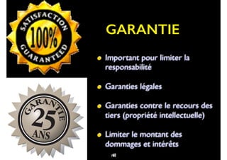 90
• Important pour limiter la
responsabilité
• Garanties légales
• Garanties contre le recours des
tiers (propriété intellectuelle)
• Limiter le montant des
dommages et intérêts
60
GARANTIE
103
 
