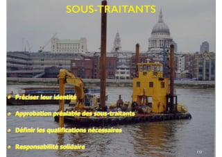 SOUS-TRAITANTS
• Préciser leur identité
• Approbation préalable des sous-traitants
• Définir les qualifications nécessaires
• Responsabilité solidaire
112
 