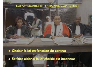 103
LOI APPLICABLE ET TRIBUNAL COMPETENT
• Choisir la loi en fonction du contrat
• Se faire aider si la loi choisie est inconnue
116
 