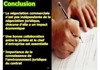 $La négociation commerciale
n’est pas indépendante de la
négociation juridique,
chacune d’elle a un impact
économique
$Une bonne collaboration
entre le juriste et le chef
d’entreprise est essentielle
$Importance de la
connaissance de
l’environnement juridique
du contrat
117
 