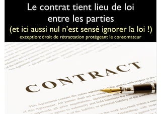 Le contrat tient lieu de loi  
entre les parties 
(et ici aussi nul n’est sensé ignorer la loi !)
exception: droit de rétractation protégeant le consomateur
1212
 