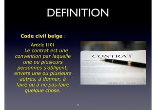 DEFINITION
Code civil belge :
Article 1101
Le contrat est une
convention par laquelle
une ou plusieurs
personnes s'obligent,
envers une ou plusieurs
autres, à donner, à
faire ou à ne pas faire
quelque chose.
6
 