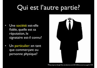 Qui est l’autre partie?
• Une société: est-elle
ﬁable, quelle est sa
réputation, le
signataire est-il connu?
• Un particulier: en tant
que commerçant ou
personne physique?
http://gamersblogfr.ﬁles.wordpress.com/2012/06/anonymous.jpg?w=47070
 