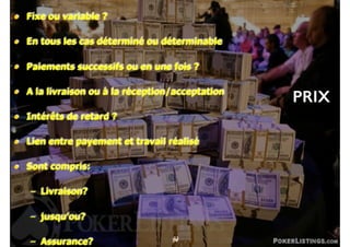 61
• Fixe ou variable ?
• En tous les cas déterminé ou déterminable
• Paiements successifs ou en une fois ?
• A la livraison ou à la réception/acceptation
• Intérêts de retard ?
• Lien entre payement et travail réalisé
• Sont compris:
– Livraison?
– jusqu’ou?
– Assurance? 33
PRIX
74
 