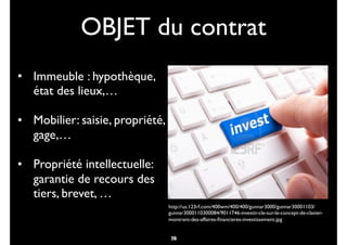 OBJET du contrat
• Immeuble : hypothèque,
état des lieux,…
• Mobilier: saisie, propriété,
gage,…
• Propriété intellectuelle:
garantie de recours des
tiers, brevet, …
66
http://us.123rf.com/400wm/400/400/gunnar3000/gunnar30001103/
gunnar3000110300084/9011746-investir-cle-sur-le-concept-de-clavier-
montrant-des-affaires-ﬁnancieres-investissement.jpg
79
 