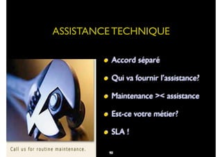 80
• Accord séparé
• Qui va fournir l’assistance?
• Maintenance >< assistance
• Est-ce votre métier?
• SLA !
ASSISTANCE TECHNIQUE
93
 