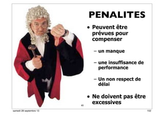 96
• Peuvent être
prévues pour
compenser
– un manque
– une insuffisance de
performance
– Un non respect de
délai
• Ne doivent pas être
excessives65
PENALITES
102samedi 28 septembre 13
 