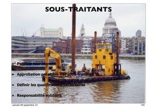 99
SOUS-TRAITANTS
• Préciser leur identité
• Approbation préalable des sous-traitants
• Définir les qualifications nécessaires
• Responsabilité solidaire
105samedi 28 septembre 13
 