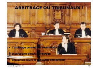 10271
ARBITRAGE OU TRIBUNAUX ?
• L’arbitrage permet une résolution rapide
• Insérer une clause d’arbitrage
• Choisir les cours et tribunaux compétents
108samedi 28 septembre 13
 