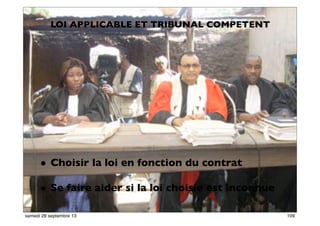 103
LOI APPLICABLE ET TRIBUNAL COMPETENT
• Choisir la loi en fonction du contrat
• Se faire aider si la loi choisie est inconnue
109samedi 28 septembre 13
 