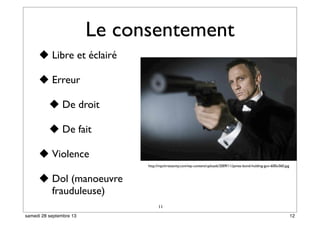 Le consentement
 Libre et éclairé
 Erreur
 De droit
 De fait
 Violence
 Dol (manoeuvre
frauduleuse)
11
http://mpchristianity.com/wp-content/uploads/2009/11/james-bond-holding-gun-600x360.jpg
12samedi 28 septembre 13
 