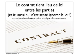 Le contrat tient lieu de loi
entre les parties
(et ici aussi nul n’est sensé ignorer la loi !)
exception: droit de rétractation protégeant le consomateur
12
13samedi 28 septembre 13
 