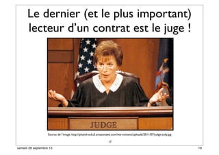 Le dernier (et le plus important)
lecteur d’un contrat est le juge !
17
Source de l’image: http://phandroid.s3.amazonaws.com/wp-content/uploads/2011/07/judge-judy.jpg
19samedi 28 septembre 13
 