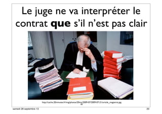 Le juge ne va interpréter le
contrat que s’il n’est pas clair
18
http://cache.20minutes.fr/img/photos/20mn/2009-07/2009-07-21/article_magistrat.jpg
20samedi 28 septembre 13
 