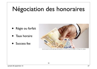 Négociation des honoraires
• Régie ou forfait
• Taux horaire
• Success fee
25
http://www.capital.fr/var/cap/storage/images/media/images/photo-v2-457x222/rea/argent-noir/5482686-1-fre-FR/argent-noir_large.jpg
27samedi 28 septembre 13
 