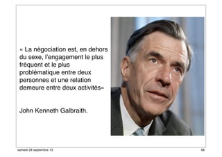 « La négociation est, en dehors
du sexe, l’engagement le plus
fréquent et le plus
problématique entre deux
personnes et une relation
demeure entre deux activités»
John Kenneth Galbraith.
48samedi 28 septembre 13
 