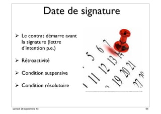 Date de signature
 Le contrat démarre avant
la signature (lettre
d’intention p.e.)
 Rétroactivité
 Condition suspensive
 Condition résolutoire
http://www.linternaute.com/argent/immobilier/maitriser-ses-charges-de-copropriete/image/date-anniversaire-contrat-est-moment-remettre-compagnies-concurence-obtenir-994183.jpg
64samedi 28 septembre 13
 