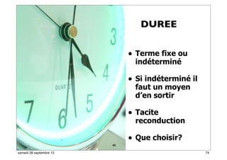 68
• Terme fixe ou
indéterminé
• Si indéterminé il
faut un moyen
d’en sortir
• Tacite
reconduction
• Que choisir?
40
DUREE
74samedi 28 septembre 13
 