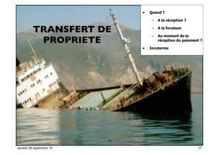 71
• Quand ?
– A la réception ?
– A la livraison
– Au moment de la
réception du paiement ?
• Incoterms
43
TRANSFERT DE
PROPRIETE
77samedi 28 septembre 13
 