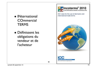 72
• INternational
COmmercial
TERMS
• Déﬁnissent les
obligations du
vendeur et de
l’acheteur
44
78samedi 28 septembre 13
 