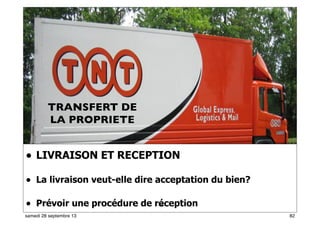 76
• LIVRAISON ET RECEPTION
• La livraison veut-elle dire acceptation du bien?
• Prévoir une procédure de réception49
TRANSFERT DE
LA PROPRIETE
82samedi 28 septembre 13
 
