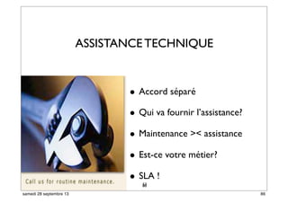 80
• Accord séparé
• Qui va fournir l’assistance?
• Maintenance >< assistance
• Est-ce votre métier?
• SLA !
53
ASSISTANCE TECHNIQUE
86samedi 28 septembre 13
 