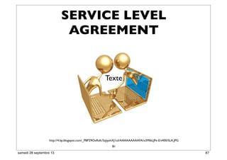 81
http://4.bp.blogspot.com/_PBP29OxRzfc/SaJqohXJ1oI/AAAAAAAAAFA/x3MIbLJPe-E/s400/SLA.JPG
Texte
SERVICE LEVEL
AGREEMENT
87samedi 28 septembre 13
 