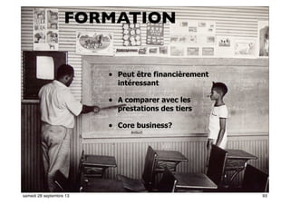 87
• Peut être financièrement
intéressant
• A comparer avec les
prestations des tiers
• Core business?
57
FORMATION
93samedi 28 septembre 13
 
